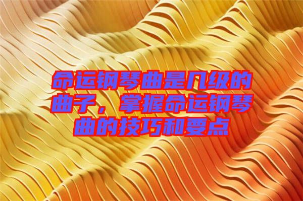命運(yùn)鋼琴曲是幾級(jí)的曲子，掌握命運(yùn)鋼琴曲的技巧和要點(diǎn)