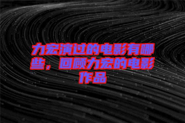 力宏演過的電影有哪些，回顧力宏的電影作品