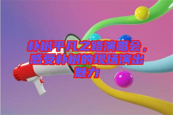 樸樹(shù)平凡之路演唱會(huì)，感受樸樹(shù)的現(xiàn)場(chǎng)演出魅力