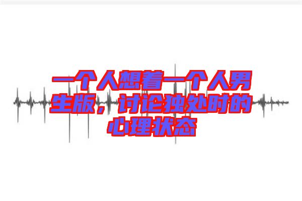 一個人想著一個人男生版，討論獨處時的心理狀態(tài)
