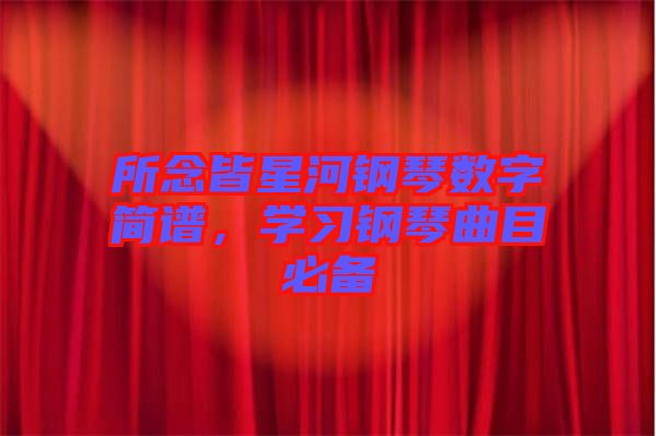 所念皆星河鋼琴數(shù)字簡譜，學(xué)習(xí)鋼琴曲目必備