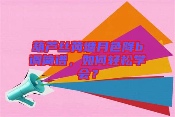 葫蘆絲荷塘月色降b調(diào)簡(jiǎn)譜，如何輕松學(xué)會(huì)？