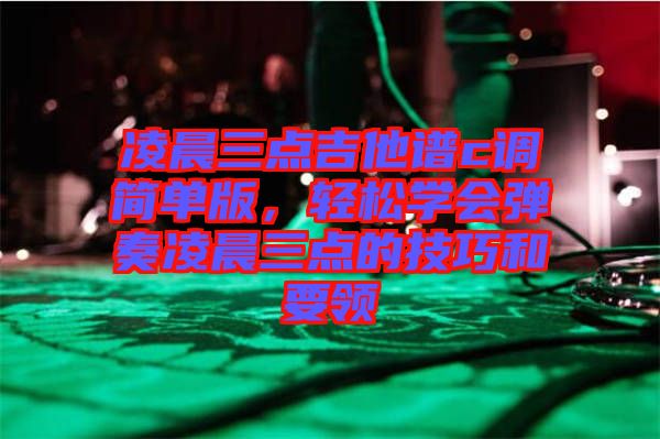 凌晨三點吉他譜c調(diào)簡單版，輕松學(xué)會彈奏凌晨三點的技巧和要領(lǐng)