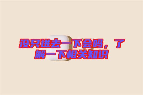 沒(méi)只進(jìn)去一下會(huì)嗎，了解一下相關(guān)知識(shí)