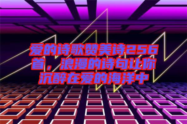 愛的詩歌贊美詩256首，浪漫的詩句讓你沉醉在愛的海洋中