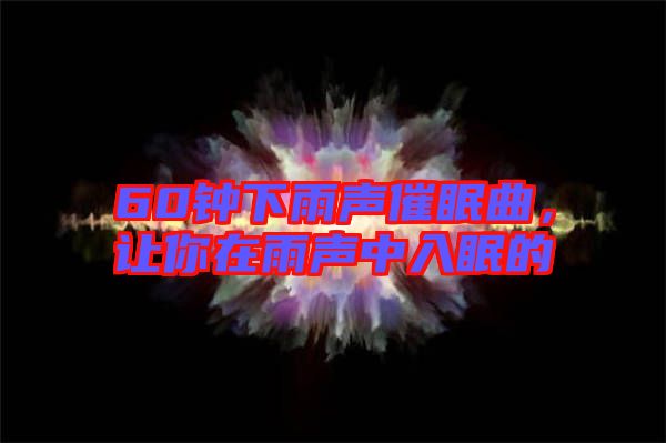 60鐘下雨聲催眠曲，讓你在雨聲中入眠的