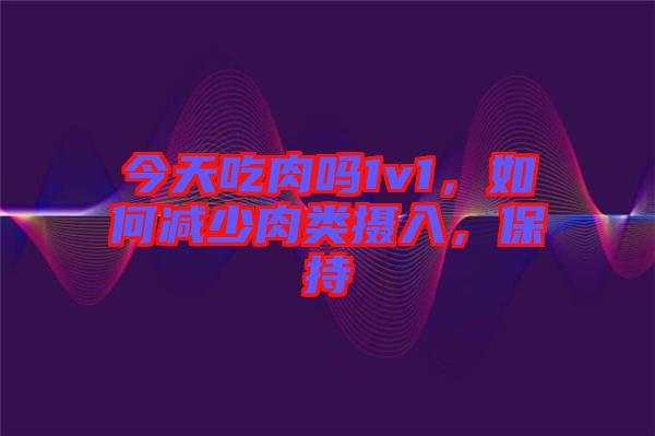 今天吃肉嗎1v1，如何減少肉類攝入，保持