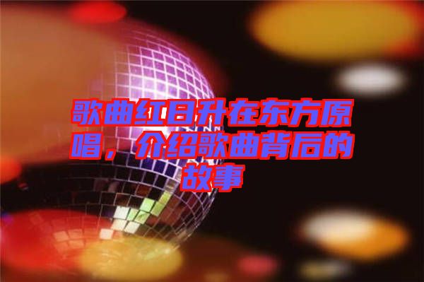 歌曲紅日升在東方原唱，介紹歌曲背后的故事