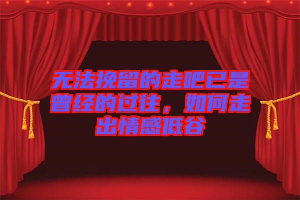 無(wú)法挽留的走吧已是曾經(jīng)的過(guò)往，如何走出情感低谷