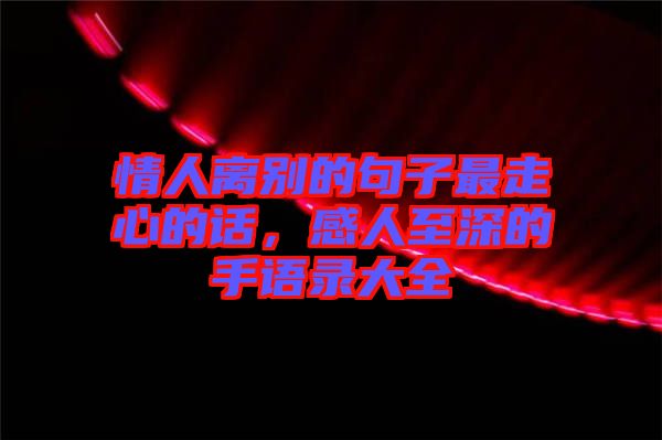 情人離別的句子最走心的話，感人至深的手語(yǔ)錄大全
