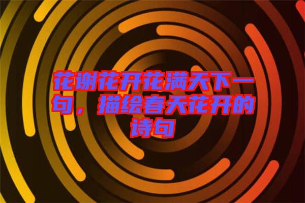 花謝花開花滿天下一句，描繪春天花開的詩句