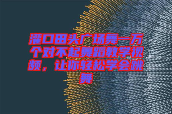 灌口田頭廣場(chǎng)舞一萬(wàn)個(gè)對(duì)不起舞蹈教學(xué)視頻，讓你輕松學(xué)會(huì)跳舞