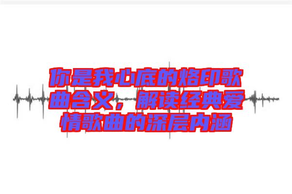 你是我心底的烙印歌曲含義，解讀經(jīng)典愛情歌曲的深層內(nèi)涵