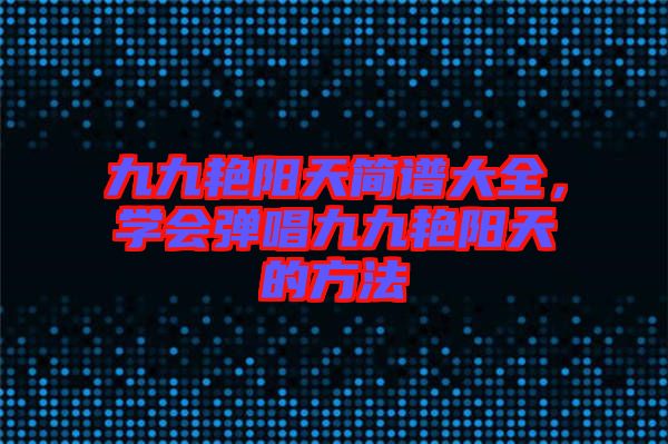 九九艷陽(yáng)天簡(jiǎn)譜大全，學(xué)會(huì)彈唱九九艷陽(yáng)天的方法