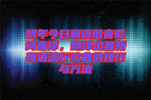 明年今日粵語諧音歌詞音譯，翻譯出最新粵語流行歌曲的技巧與方法