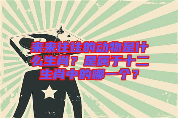 來來往往的動物是什么生肖？是屬于十二生肖中的哪一個？