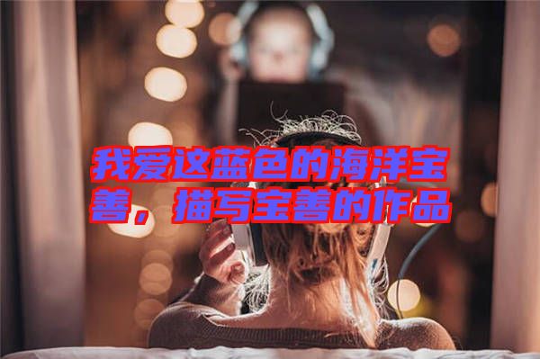 我愛這藍色的海洋寶善，描寫寶善的作品