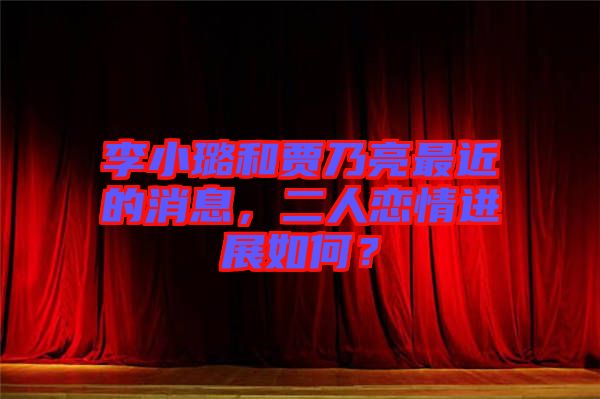 李小璐和賈乃亮最近的消息，二人戀情進(jìn)展如何？