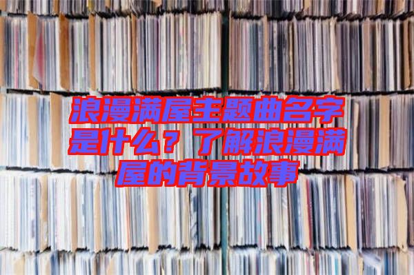 浪漫滿屋主題曲名字是什么？了解浪漫滿屋的背景故事