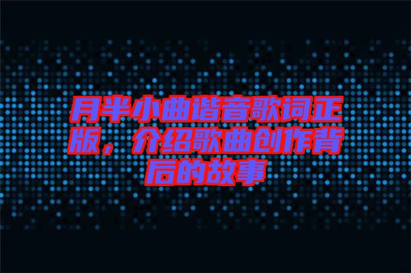 月半小曲諧音歌詞正版，介紹歌曲創(chuàng)作背后的故事