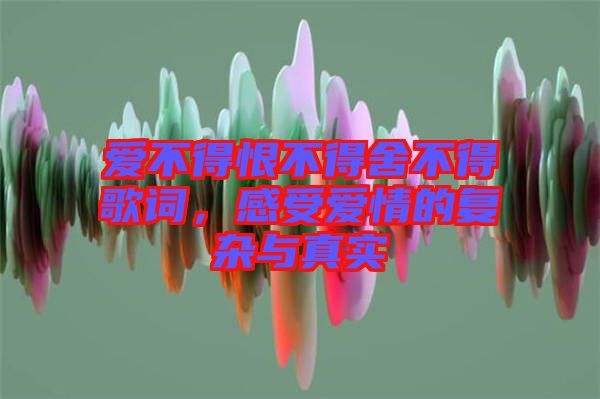 愛不得恨不得舍不得歌詞，感受愛情的復雜與真實
