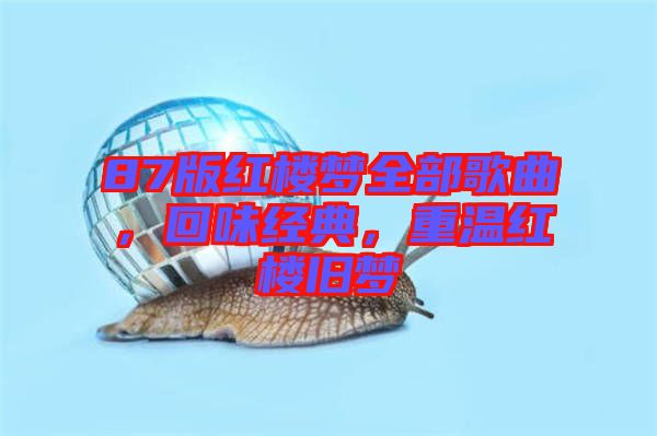 87版紅樓夢(mèng)全部歌曲，回味經(jīng)典，重溫紅樓舊夢(mèng)
