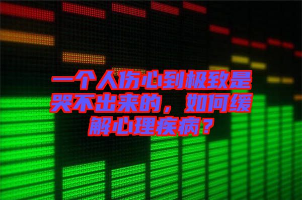 一個人傷心到極致是哭不出來的，如何緩解心理疾??？
