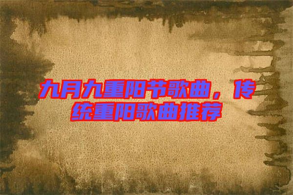 九月九重陽節(jié)歌曲，傳統(tǒng)重陽歌曲推薦