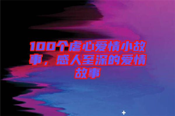 100個虐心愛情小故事，感人至深的愛情故事