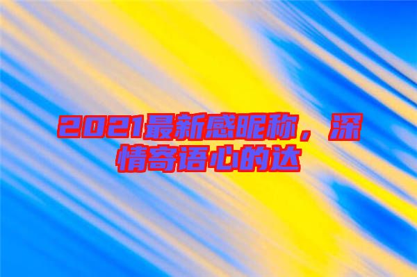 2021最新感昵稱，深情寄語心的達(dá)
