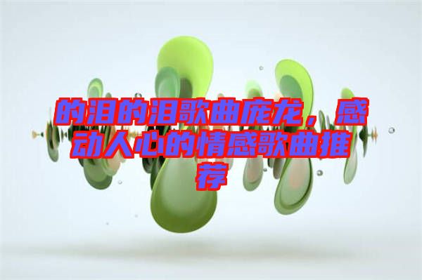 的淚的淚歌曲龐龍，感動人心的情感歌曲推薦