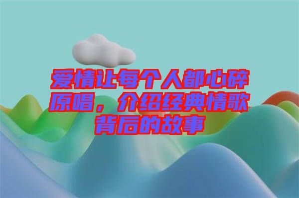 愛情讓每個人都心碎原唱，介紹經(jīng)典情歌背后的故事
