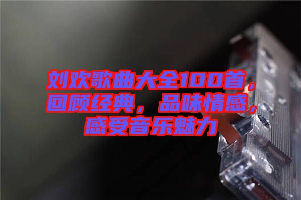 劉歡歌曲大全100首，回顧經(jīng)典，品味情感，感受音樂魅力