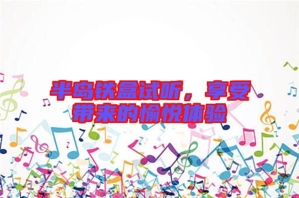 半島鐵盒試聽，享受帶來(lái)的愉悅體驗(yàn)
