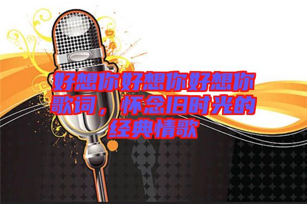 好想你好想你好想你歌詞，懷念舊時(shí)光的經(jīng)典情歌