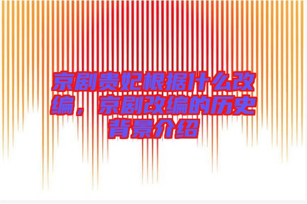 京劇貴妃根據(jù)什么改編，京劇改編的歷史背景介紹