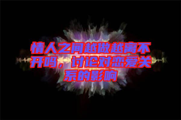 情人之間越做越離不開嗎，討論對(duì)戀愛關(guān)系的影響