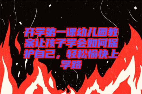 開學(xué)第一課幼兒園教案讓孩子學(xué)會(huì)如何保護(hù)自己，輕松愉快上學(xué)路
