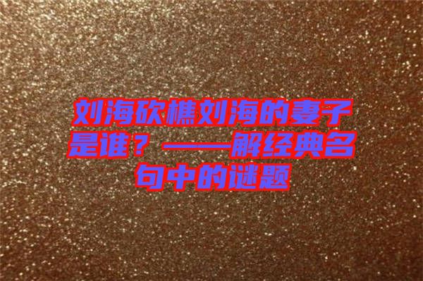 劉?？抽詣⒑５钠拮邮钦l？——解經(jīng)典名句中的謎題