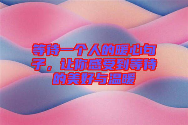 等待一個人的暖心句子，讓你感受到等待的美好與溫暖