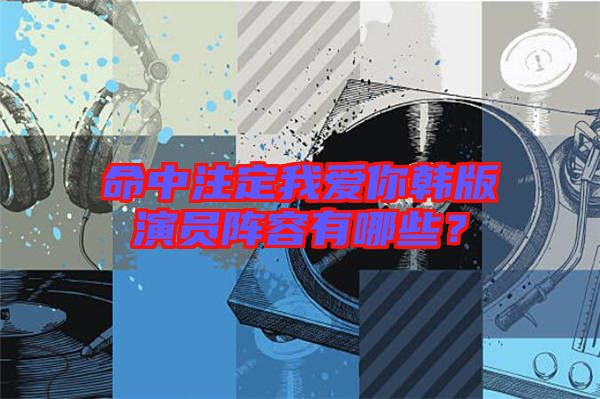 命中注定我愛你韓版演員陣容有哪些？