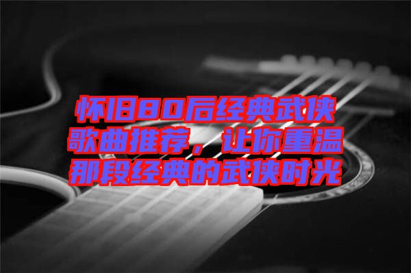 懷舊80后經(jīng)典武俠歌曲推薦，讓你重溫那段經(jīng)典的武俠時光
