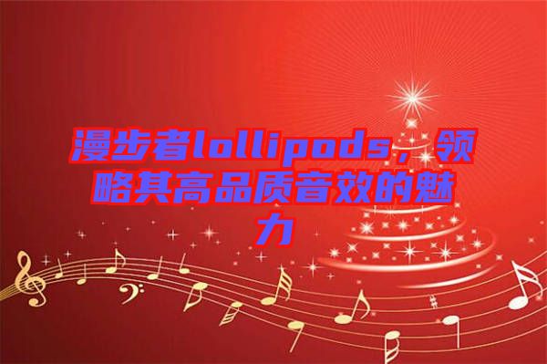 漫步者lollipods，領(lǐng)略其高品質(zhì)音效的魅力
