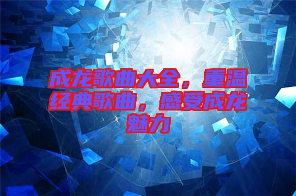 成龍歌曲大全，重溫經(jīng)典歌曲，感受成龍魅力