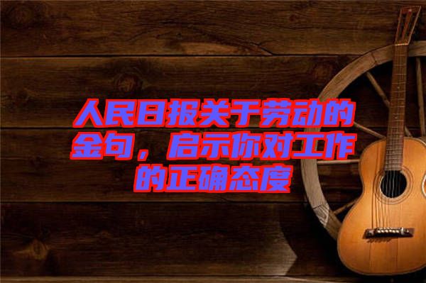 人民日?qǐng)?bào)關(guān)于勞動(dòng)的金句，啟示你對(duì)工作的正確態(tài)度