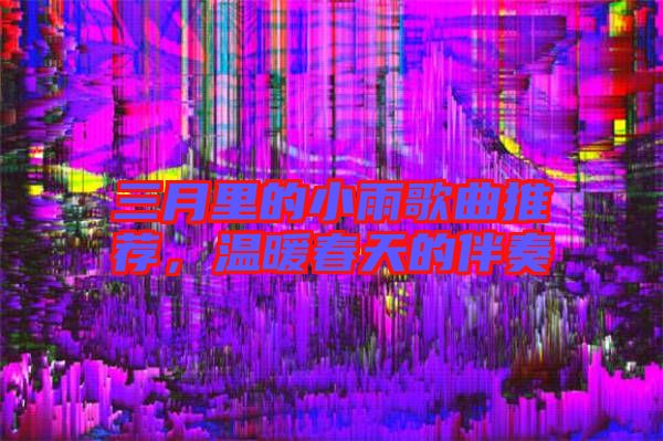三月里的小雨歌曲推薦，溫暖春天的伴奏