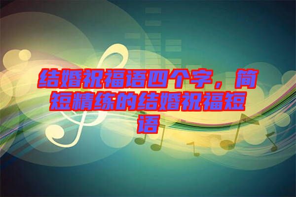 結(jié)婚祝福語四個字，簡短精練的結(jié)婚祝福短語