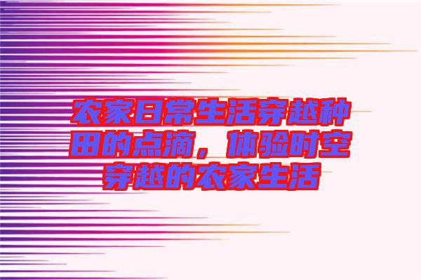 農(nóng)家日常生活穿越種田的點(diǎn)滴，體驗(yàn)時空穿越的農(nóng)家生活