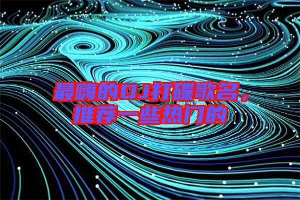 最嗨的DJ打碟歌名，推薦一些熱門(mén)的