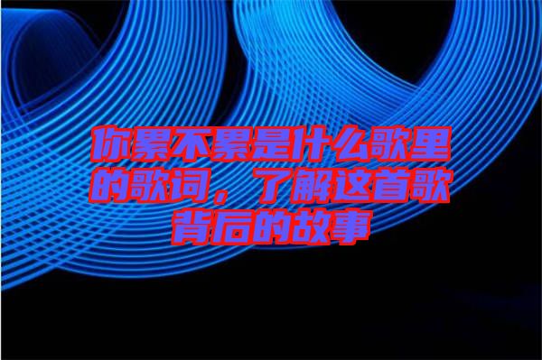 你累不累是什么歌里的歌詞，了解這首歌背后的故事